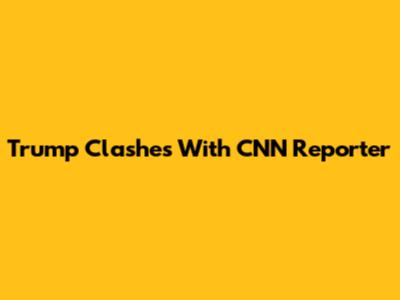 Trump Clashes With CNN Reporter
