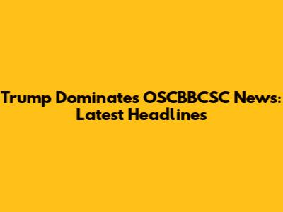 Trump Dominates OSCBBCSC News: Latest Headlines