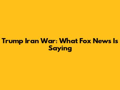 Trump Iran War: What Fox News Is Saying