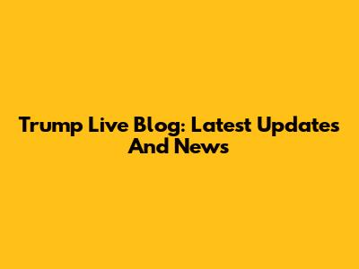 Trump Live Blog: Latest Updates And News