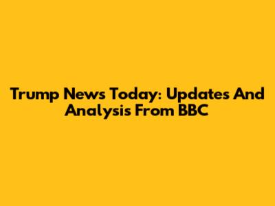Trump News Today: Updates And Analysis From BBC