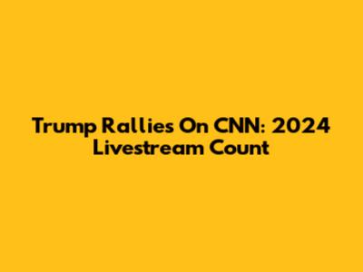 Trump Rallies On CNN: 2024 Livestream Count