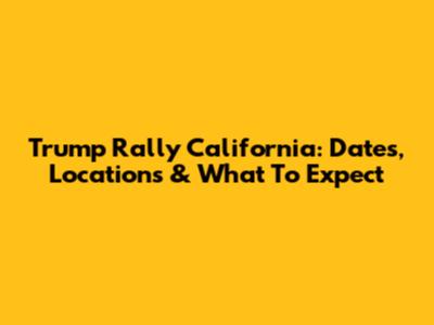 Trump Rally California: Dates, Locations & What To Expect