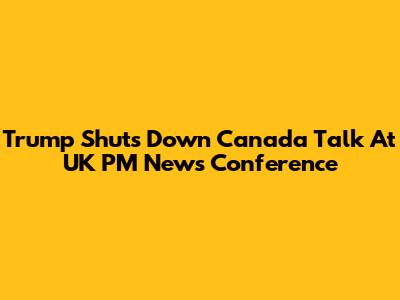 Trump Shuts Down Canada Talk At UK PM News Conference