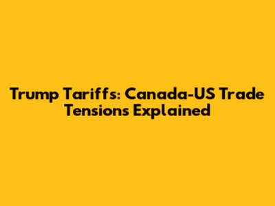 Trump Tariffs: Canada-US Trade Tensions Explained