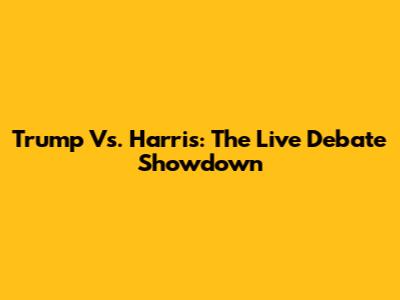 Trump Vs. Harris: The Live Debate Showdown