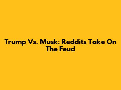 Trump Vs. Musk: Reddit's Take On The Feud