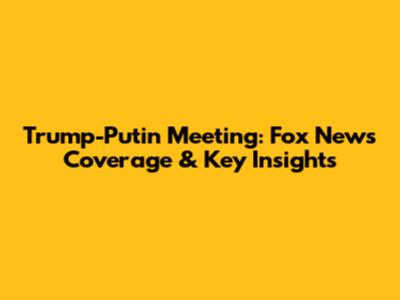 Trump-Putin Meeting: Fox News Coverage & Key Insights