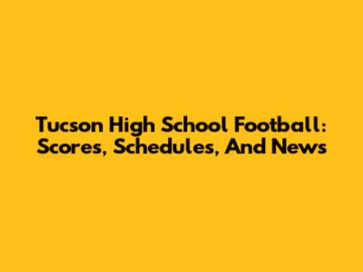 Tucson High School Football: Scores, Schedules, And News