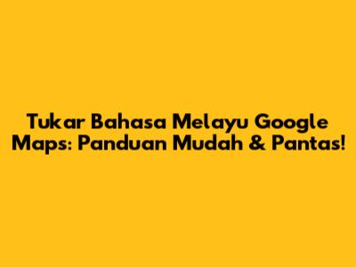 Tukar Bahasa Melayu Google Maps: Panduan Mudah & Pantas!