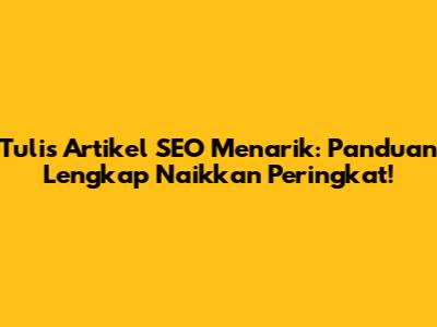 Tulis Artikel SEO Menarik: Panduan Lengkap Naikkan Peringkat!
