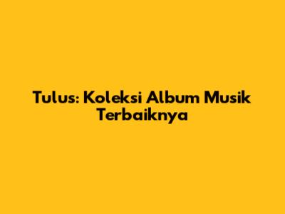 Tulus: Koleksi Album Musik Terbaiknya