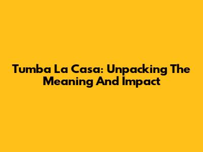 Tumba La Casa: Unpacking The Meaning And Impact
