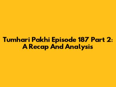 Tumhari Pakhi Episode 187 Part 2: A Recap And Analysis