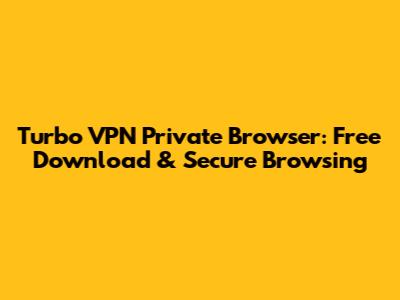 Turbo VPN Private Browser: Free Download & Secure Browsing