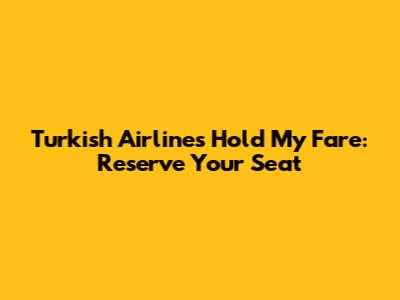 Turkish Airlines Hold My Fare: Reserve Your Seat