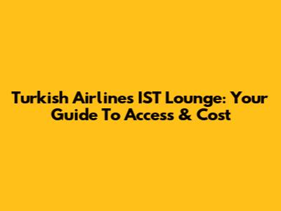 Turkish Airlines IST Lounge: Your Guide To Access & Cost