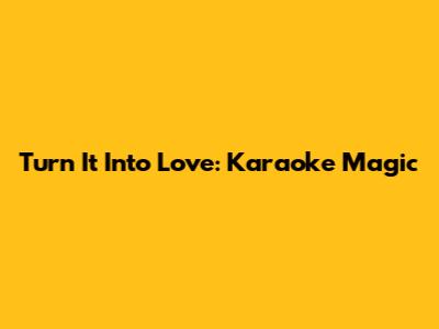 Turn It Into Love: Karaoke Magic