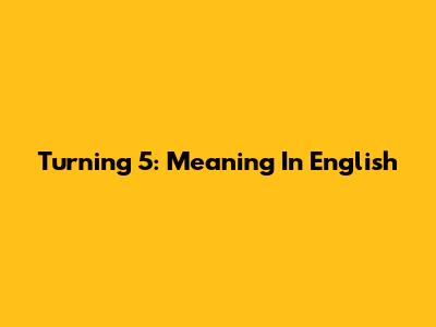 Turning 5: Meaning In English