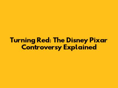 Turning Red: The Disney Pixar Controversy Explained