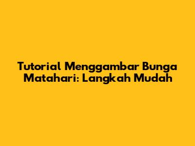 Tutorial Menggambar Bunga Matahari: Langkah Mudah