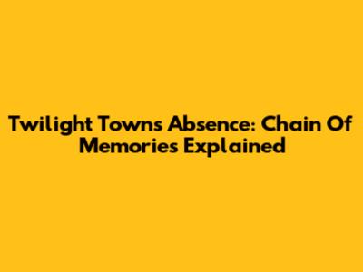 Twilight Town's Absence: Chain Of Memories Explained