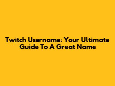 Twitch Username: Your Ultimate Guide To A Great Name