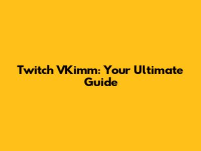 Twitch VKimm: Your Ultimate Guide