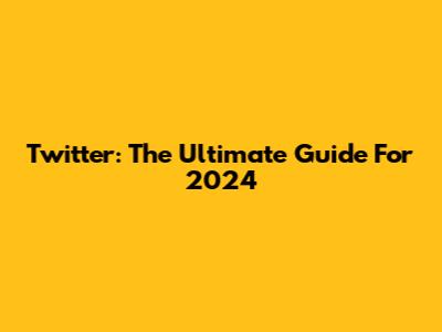 Twitter: The Ultimate Guide For 2024