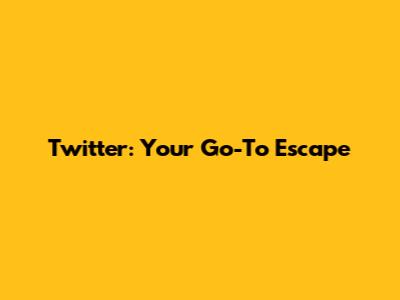 Twitter: Your Go-To Escape