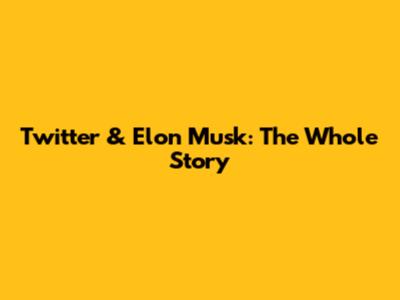Twitter & Elon Musk: The Whole Story