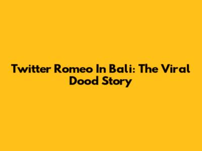 Twitter Romeo In Bali: The Viral Dood Story