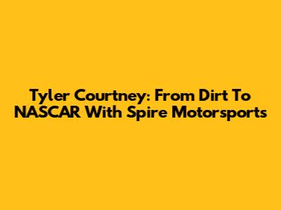 Tyler Courtney: From Dirt To NASCAR With Spire Motorsports