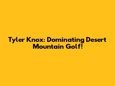 Tyler Knox: Dominating Desert Mountain Golf!