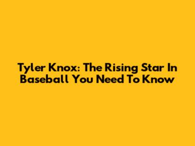 Tyler Knox: The Rising Star In Baseball You Need To Know
