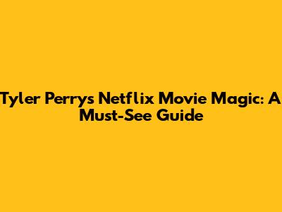 Tyler Perry's Netflix Movie Magic: A Must-See Guide