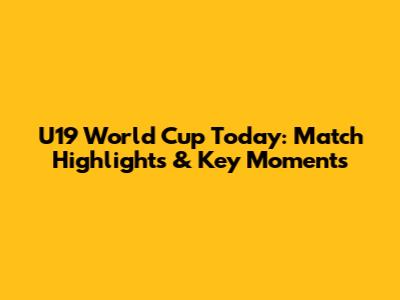 U19 World Cup Today: Match Highlights & Key Moments