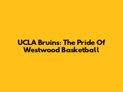 UCLA Bruins: The Pride Of Westwood Basketball