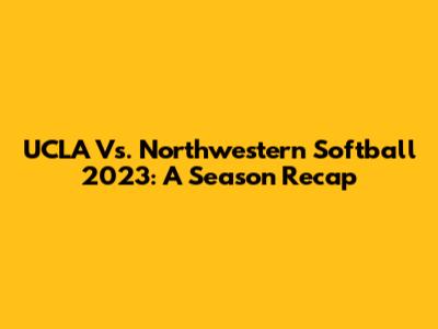 UCLA Vs. Northwestern Softball 2023: A Season Recap