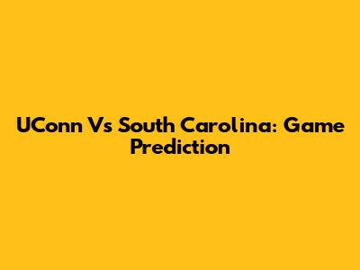 UConn Vs South Carolina: Game Prediction