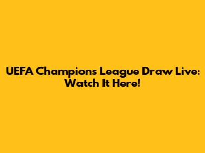 UEFA Champions League Draw Live: Watch It Here!