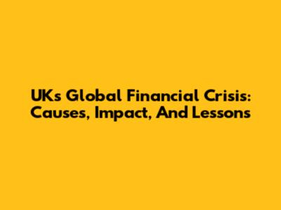 UK's Global Financial Crisis: Causes, Impact, And Lessons