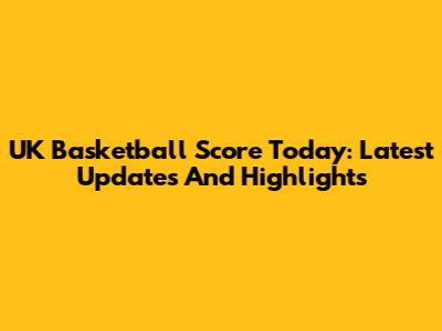 UK Basketball Score Today: Latest Updates And Highlights