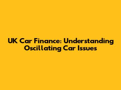 UK Car Finance: Understanding Oscillating Car Issues