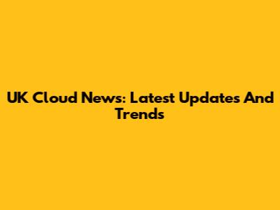 UK Cloud News: Latest Updates And Trends