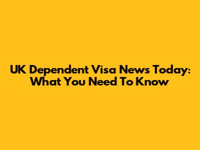 UK Dependent Visa News Today: What You Need To Know