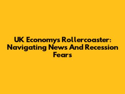 UK Economy's Rollercoaster: Navigating News And Recession Fears
