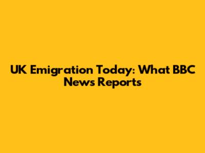UK Emigration Today: What BBC News Reports