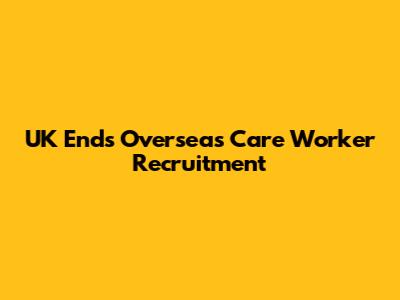 UK Ends Overseas Care Worker Recruitment