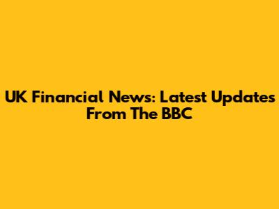 UK Financial News: Latest Updates From The BBC